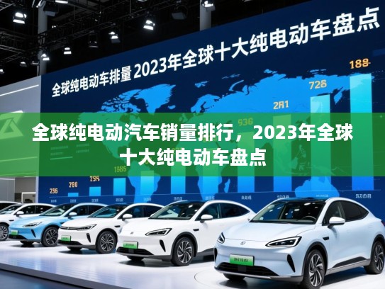 全球纯电动汽车销量排行,2023年全球十大纯电动车盘点 全球纯电动汽车销量排行,2023年全球十大纯电动车盘点