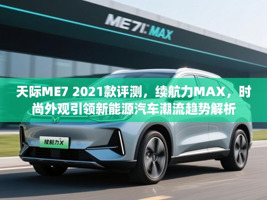 天际ME7 2021款评测，续航力MAX，时尚外观引领新能源汽车潮流趋势解析