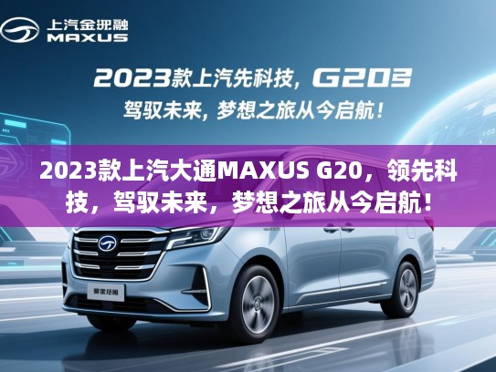 2023款上汽大通MAXUS G20,领先科技,驾驭未来,梦想之旅从今启航! 2023款上汽大通MAXUS G20,领先科技,驾驭未来,梦想之旅从今启航!