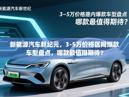 新能源汽车新纪元,3-5万价格区间爆款车型盘点,哪款最值得期待? 新能源汽车新纪元,3-5万价格区间爆款车型盘点,哪款最值得期待?