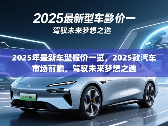 2025年最新车型报价一览,2025款汽车市场前瞻,驾驭未来梦想之选 2025年最新车型报价一览,2025款汽车市场前瞻,驾驭未来梦想之选