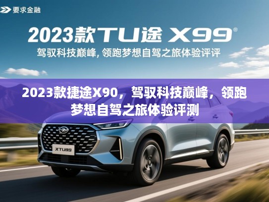 2023款捷途X90,驾驭科技巅峰,领跑梦想自驾之旅体验评测 2023款捷途X90,驾驭科技巅峰,领跑梦想自驾之旅体验评测