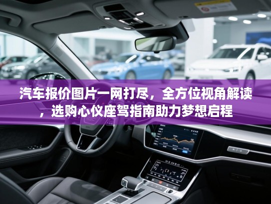 汽车报价图片一网打尽,全方位视角解读,选购心仪座驾指南助力梦想启程 汽车报价图片一网打尽,全方位视角解读,选购心仪座驾指南助力梦想启程