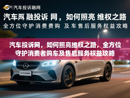 汽车投诉网,如何照亮维权之路,全方位守护消费者购车及售后服务权益攻略 汽车投诉网,如何照亮维权之路,全方位守护消费者购车及售后服务权益攻略