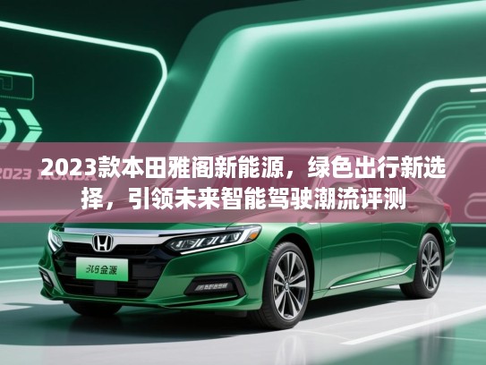2023款本田雅阁新能源,绿色出行新选择,引领未来智能驾驶潮流评测 2023款本田雅阁新能源,绿色出行新选择,引领未来智能驾驶潮流评测