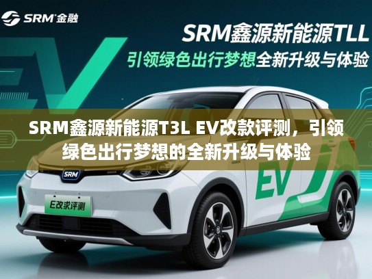 SRM鑫源新能源T3L EV改款评测，引领绿色出行梦想的全新升级与体验