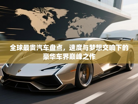 全球最贵汽车盘点,速度与梦想交响下的豪华车界巅峰之作 全球最贵汽车盘点,速度与梦想交响下的豪华车界巅峰之作