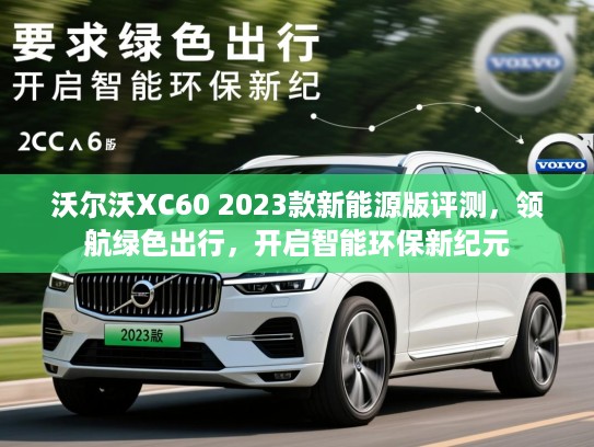 沃尔沃XC60 2023款新能源版评测,领航绿色出行,开启智能环保新纪元 沃尔沃XC60 2023款新能源版评测,领航绿色出行,开启智能环保新纪元
