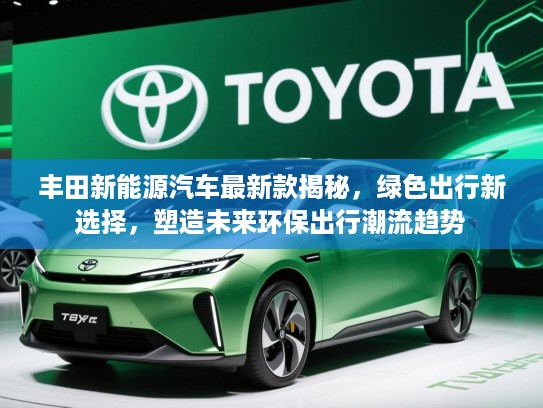丰田新能源汽车最新款揭秘，绿色出行新选择，塑造未来环保出行潮流趋势