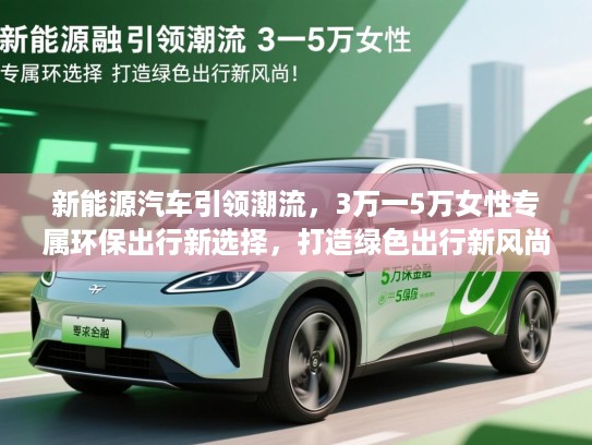 新能源汽车引领潮流，3万一5万女性专属环保出行新选择，打造绿色出行新风尚！