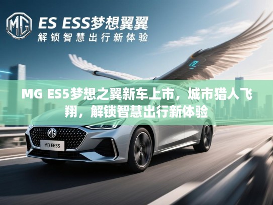 MG ES5梦想之翼新车上市，城市猎人飞翔，解锁智慧出行新体验