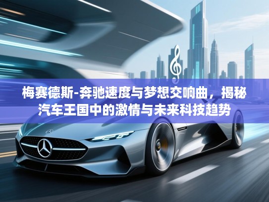梅赛德斯-奔驰速度与梦想交响曲，揭秘汽车王国中的激情与未来科技趋势