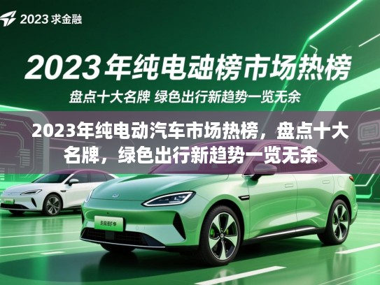 2023年纯电动汽车市场热榜,盘点十大名牌,绿色出行新趋势一览无余 2023年纯电动汽车市场热榜,盘点十大名牌,绿色出行新趋势一览无余