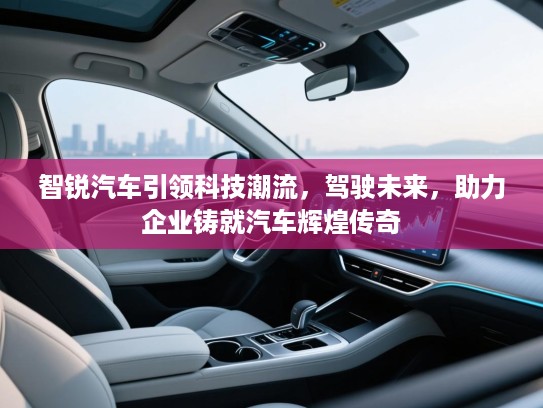 智锐汽车引领科技潮流，驾驶未来，助力企业铸就汽车辉煌传奇