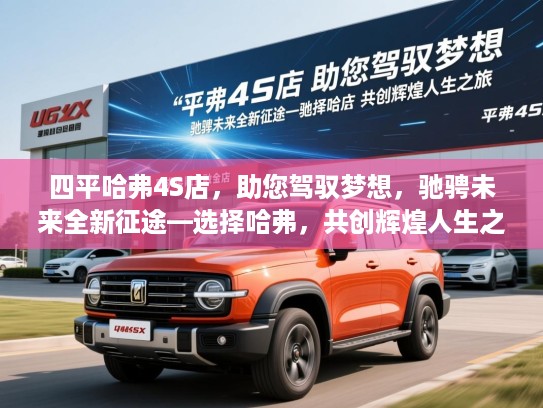 四平哈弗4S店，助您驾驭梦想，驰骋未来全新征途—选择哈弗，共创辉煌人生之旅