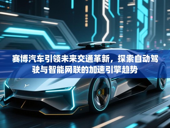 赛博汽车引领未来交通革新，探索自动驾驶与智能网联的加速引擎趋势