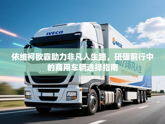 依维柯欧霸助力非凡人生路，砥砺前行中的商用车辆选择指南