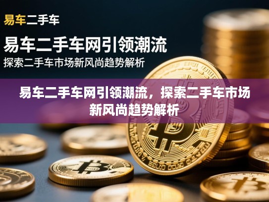 易车二手车网引领潮流，探索二手车市场新风尚趋势解析