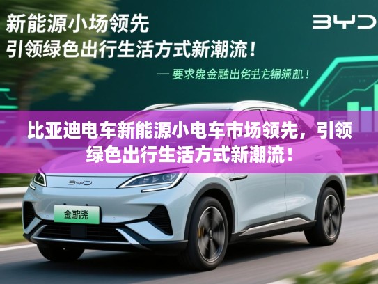 比亚迪电车新能源小电车市场领先，引领绿色出行生活方式新潮流！
