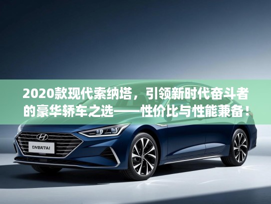2020款现代索纳塔，引领新时代奋斗者的豪华轿车之选——性价比与性能兼备！