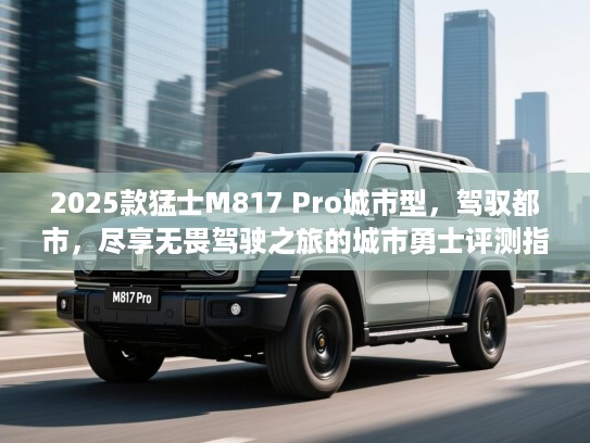 2025款猛士M817 Pro城市型,驾驭都市,尽享无畏驾驶之旅的城市勇士评测指南 2025款猛士M817 Pro城市型,驾驭都市,尽享无畏驾驶之旅的城市勇士评测指南