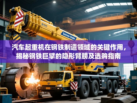 汽车起重机在钢铁制造领域的关键作用，揭秘钢铁巨擘的隐形臂膀及选购指南