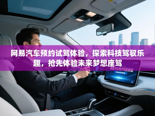 网易汽车预约试驾体验,探索科技驾驭乐趣,抢先体验未来梦想座驾 网易汽车预约试驾体验,探索科技驾驭乐趣,抢先体验未来梦想座驾