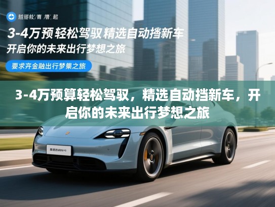 3-4万预算轻松驾驭,精选自动挡新车,开启你的未来出行梦想之旅 3-4万预算轻松驾驭,精选自动挡新车,开启你的未来出行梦想之旅