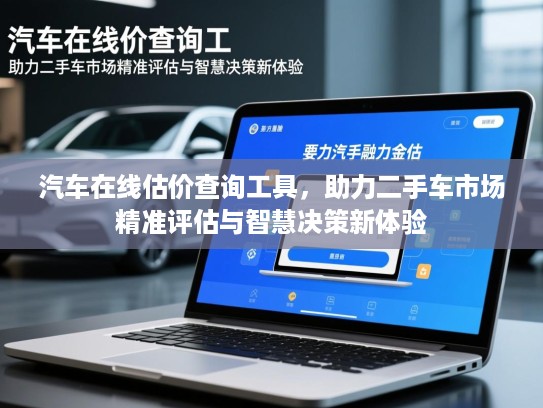 汽车在线估价查询工具,助力二手车市场精准评估与智慧决策新体验 汽车在线估价查询工具,助力二手车市场精准评估与智慧决策新体验