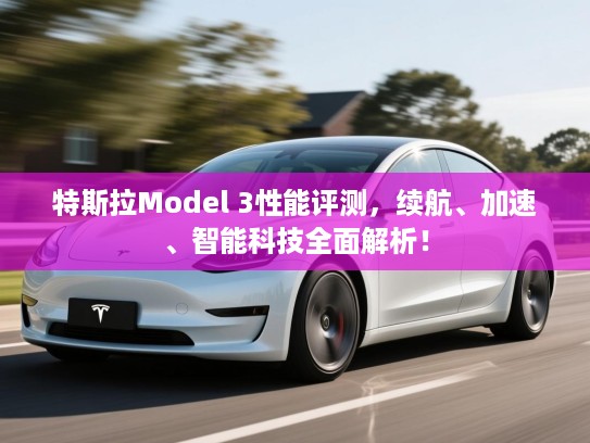 特斯拉Model 3性能评测,续航、加速、智能科技全面解析! 特斯拉Model 3性能评测,续航、加速、智能科技全面解析!