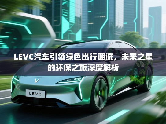 LEVC汽车引领绿色出行潮流,未来之星的环保之旅深度解析 LEVC汽车引领绿色出行潮流,未来之星的环保之旅深度解析