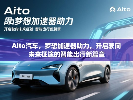 Aito汽车，梦想加速器助力，开启驶向未来征途的智能出行新篇章