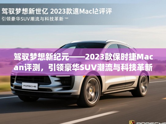 驾驭梦想新纪元——2023款保时捷Macan评测，引领豪华SUV潮流与科技革新