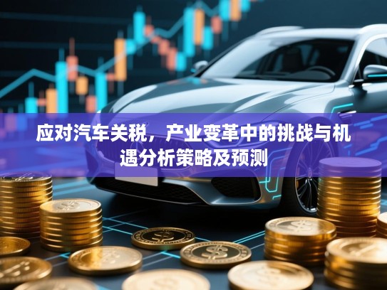 应对汽车关税，产业变革中的挑战与机遇分析策略及预测