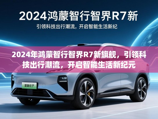 2024年鸿蒙智行智界R7新旗舰，引领科技出行潮流，开启智能生活新纪元
