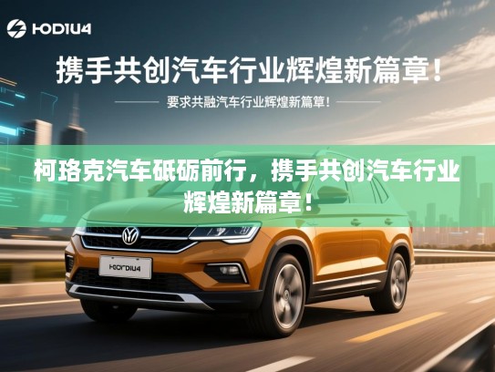 柯珞克汽车砥砺前行，携手共创汽车行业辉煌新篇章！