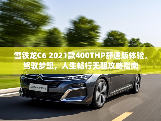 雪铁龙C6 2021款400THP舒适版体验，驾驭梦想，人生畅行无阻攻略指南