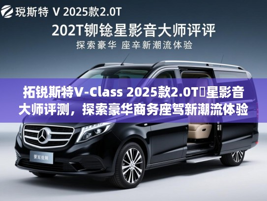 拓锐斯特V-Class 2025款2.0T銡星影音大师评测，探索豪华商务座驾新潮流体验