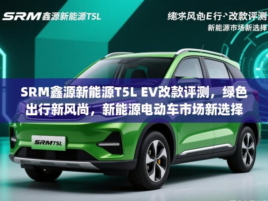 SRM鑫源新能源T5L EV改款评测,绿色出行新风尚,新能源电动车市场新选择 SRM鑫源新能源T5L EV改款评测,绿色出行新风尚,新能源电动车市场新选择