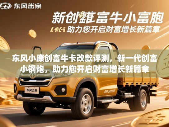东风小康创富牛卡改款评测,新一代创富小钢炮,助力您开启财富增长新篇章 东风小康创富牛卡改款评测,新一代创富小钢炮,助力您开启财富增长新篇章