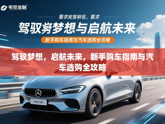 驾驭梦想，启航未来，新手购车指南与汽车选购全攻略