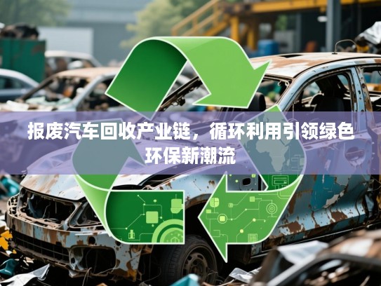 报废汽车回收产业链，循环利用引领绿色环保新潮流