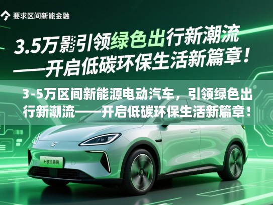 3-5万区间新能源电动汽车,引领绿色出行新潮流——开启低碳环保生活新篇章! 3-5万区间新能源电动汽车,引领绿色出行新潮流——开启低碳环保生活新篇章!