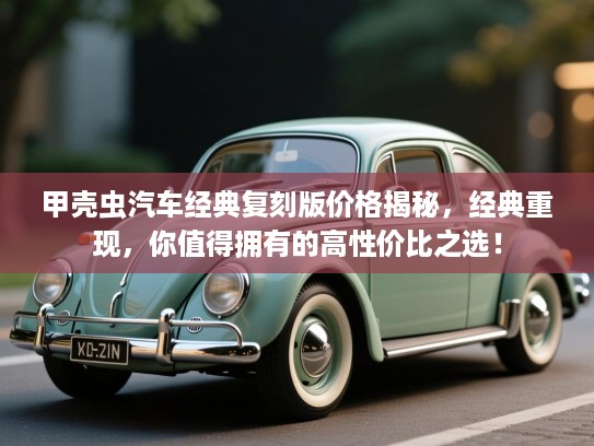甲壳虫汽车经典复刻版价格揭秘,经典重现,你值得拥有的高性价比之选! 甲壳虫汽车经典复刻版价格揭秘,经典重现,你值得拥有的高性价比之选!