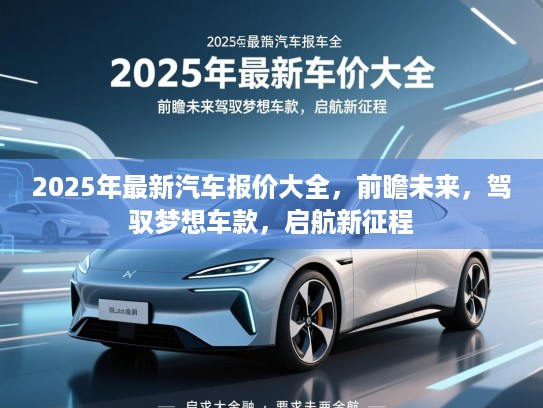 2025年最新汽车报价大全，前瞻未来，驾驭梦想车款，启航新征程