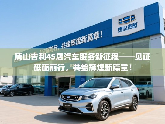 唐山吉利4S店汽车服务新征程——见证砥砺前行，共绘辉煌新篇章！