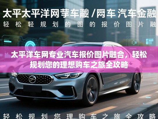 太平洋车网专业汽车报价图片融合，轻松规划您的理想购车之旅全攻略