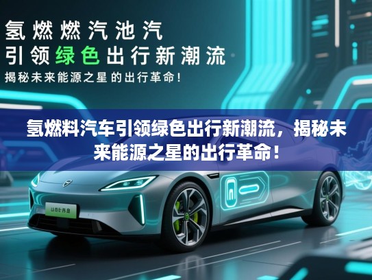 氢燃料汽车引领绿色出行新潮流,揭秘未来能源之星的出行革命! 氢燃料汽车引领绿色出行新潮流,揭秘未来能源之星的出行革命!