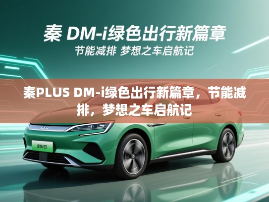 秦PLUS DM-i绿色出行新篇章,节能减排,梦想之车启航记 秦PLUS DM-i绿色出行新篇章,节能减排,梦想之车启航记