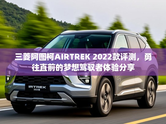 三菱阿图柯AIRTREK 2022款评测,勇往直前的梦想驾驭者体验分享 三菱阿图柯AIRTREK 2022款评测,勇往直前的梦想驾驭者体验分享
